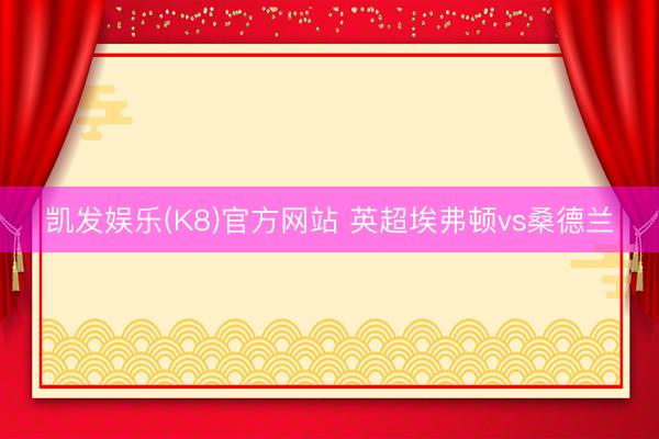 凯发娱乐(K8)官方网站 英超埃弗顿vs桑德兰