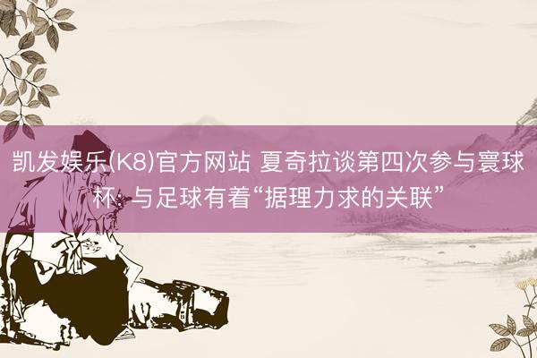 凯发娱乐(K8)官方网站 夏奇拉谈第四次参与寰球杯: 与足球有着“据理力求的关联”
