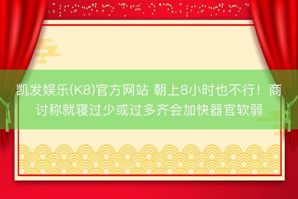 凯发娱乐(K8)官方网站 朝上8小时也不行！商讨称就寝过少或过多齐会加快器官软弱