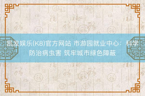凯发娱乐(K8)官方网站 市游园就业中心：科学防治病虫害 筑牢城市绿色障蔽