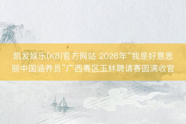 凯发娱乐(K8)官方网站 2026年“我是好意思丽中国涵养员”广西赛区玉林聘请赛圆满收官