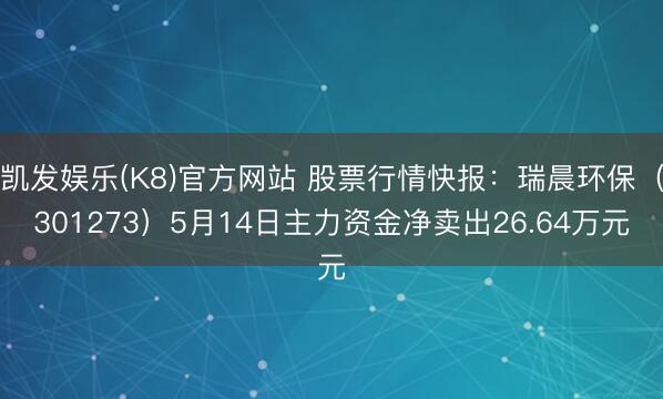 凯发娱乐(K8)官方网站 股票行情快报：瑞晨环保（301273）5月14日主力资金净卖出26.64万元
