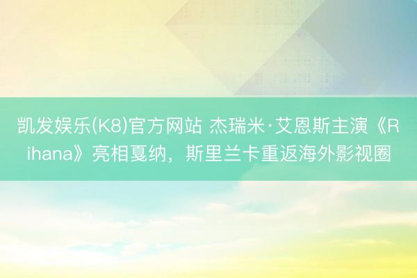 凯发娱乐(K8)官方网站 杰瑞米·艾恩斯主演《Rihana》亮相戛纳，斯里兰卡重返海外影视圈