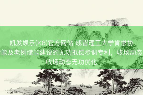 凯发娱乐(K8)官方网站 成皆理工大学肯求协同挪动储能及老例储能建设的无功抵偿步调专利，收场动态无功优化