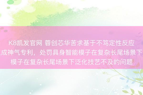 K8凯发官网 蓉创芯华苦求基于不笃定性反应的自顺应仿真数据生成神气专利，处罚具身智能模子在复杂长尾场景下泛化技艺不及的问题