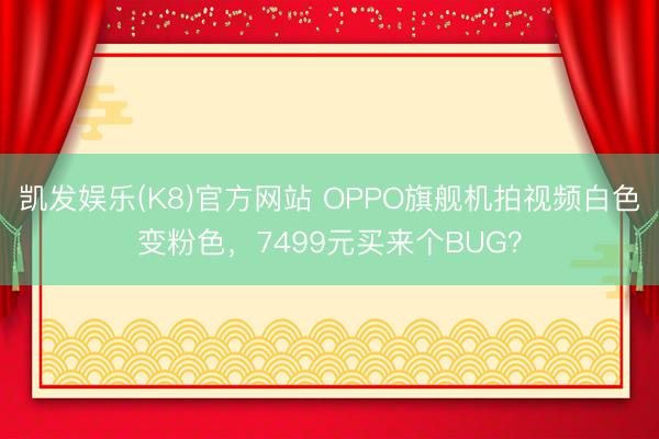凯发娱乐(K8)官方网站 OPPO旗舰机拍视频白色变粉色，7499元买来个BUG？
