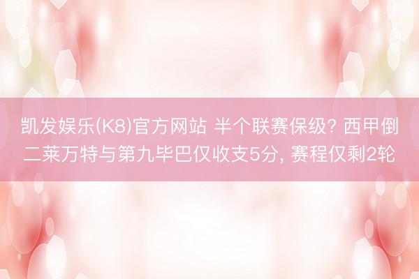 凯发娱乐(K8)官方网站 半个联赛保级? 西甲倒二莱万特与第九毕巴仅收支5分， 赛程仅剩2轮