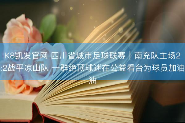 K8凯发官网 四川省城市足球联赛｜南充队主场2:2战平凉山队 一群绝顶球迷在公益看台为球员加油