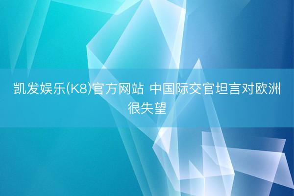 凯发娱乐(K8)官方网站 中国际交官坦言对欧洲很失望