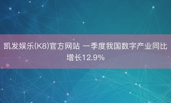 凯发娱乐(K8)官方网站 一季度我国数字产业同比增长12.9%