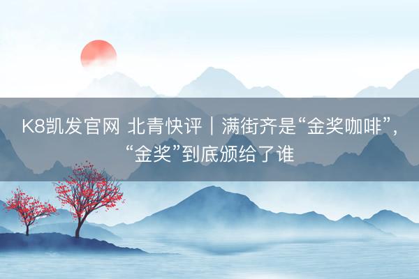 K8凯发官网 北青快评｜满街齐是“金奖咖啡”，“金奖”到底颁给了谁