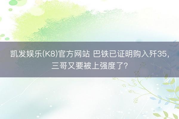 凯发娱乐(K8)官方网站 巴铁已证明购入歼35，三哥又要被上强度了？