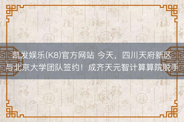 凯发娱乐(K8)官方网站 今天，四川天府新区与北京大学团队签约！成齐天元智计算算院脱手