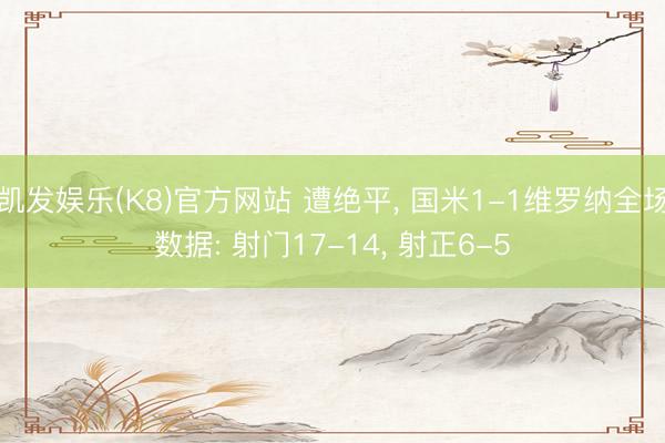 凯发娱乐(K8)官方网站 遭绝平， 国米1-1维罗纳全场数据: 射门17-14，<a href=