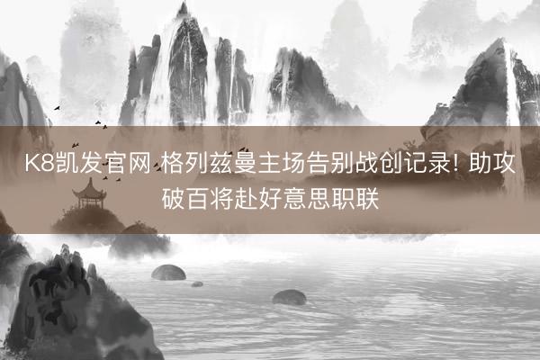 K8凯发官网 格列兹曼主场告别战创记录! 助攻破百将赴好意思职联