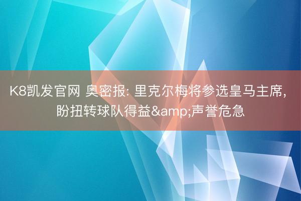 K8凯发官网 奥密报: 里克尔梅将参选皇马主席， 盼扭转球队得益&声誉危急