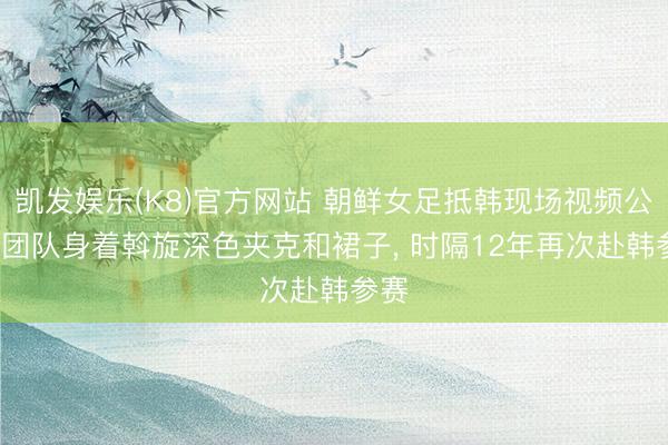 凯发娱乐(K8)官方网站 朝鲜女足抵韩现场视频公布， 团队身着斡旋深色夹克和裙子， 时隔12年再次赴韩参赛