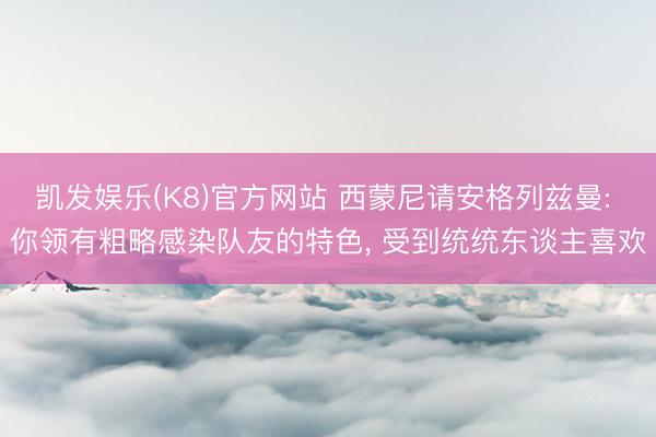凯发娱乐(K8)官方网站 西蒙尼请安格列兹曼: 你领有粗略感染队友的特色， 受到统统东谈主喜欢