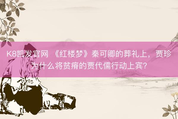 K8凯发官网 《红楼梦》秦可卿的葬礼上,贾珍为什么将贫瘠的贾代儒行动上宾?