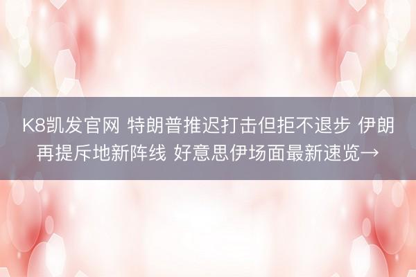 K8凯发官网 特朗普推迟打击但拒不退步 伊朗再提斥地新阵线 好意思伊场面最新速览→