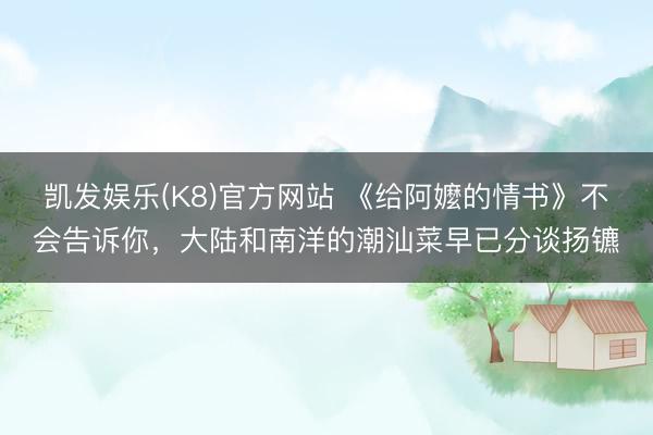 凯发娱乐(K8)官方网站 《给阿嬤的情书》不会告诉你，大陆和南洋的潮汕菜早已分谈扬镳