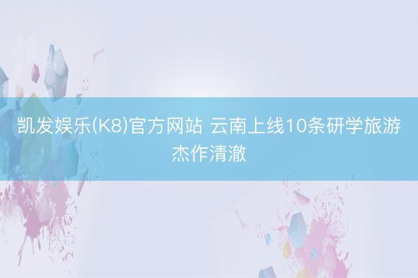 凯发娱乐(K8)官方网站 云南上线10条研学旅游杰作清澈