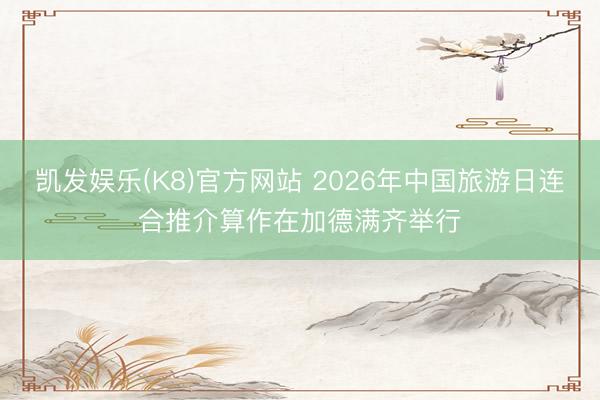 凯发娱乐(K8)官方网站 2026年中国旅游日连合推介算作在加德满齐举行