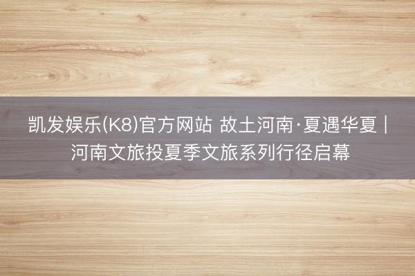 凯发娱乐(K8)官方网站 故土河南·夏遇华夏 | 河南文旅投夏季文旅系列行径启幕