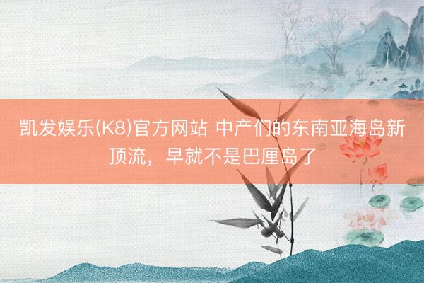 凯发娱乐(K8)官方网站 中产们的东南亚海岛新顶流，早就不是巴厘岛了