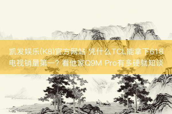 凯发娱乐(K8)官方网站 凭什么TCL能拿下618电视销量第一? 看他家Q9M Pro有多硬就知谈