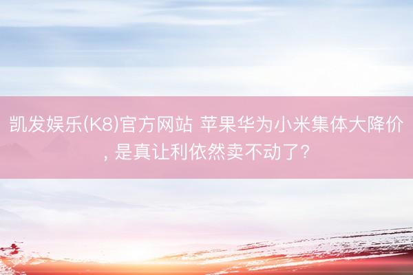 凯发娱乐(K8)官方网站 苹果华为小米集体大降价， 是真让利依然卖不动了?