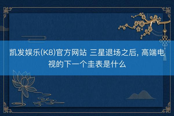 凯发娱乐(K8)官方网站 三星退场之后， 高端电视的下一个圭表是什么
