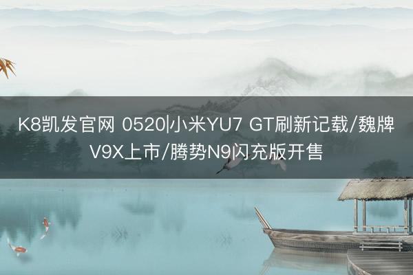 K8凯发官网 0520|小米YU7 GT刷新记载/魏牌V9X上市/腾势N9闪充版开售