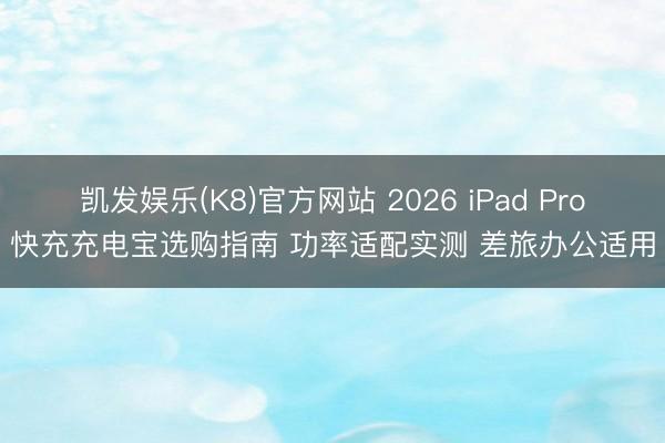 凯发娱乐(K8)官方网站 2026 iPad Pro快充充电宝选购指南 功率适配实测 差旅办公适用