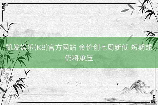 凯发娱乐(K8)官方网站 金价创七周新低 短期或仍将承压