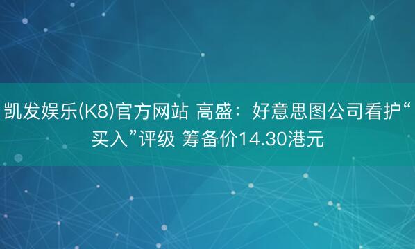 凯发娱乐(K8)官方网站 高盛：好意思图公司看护“买入”评级 筹备价14.30港元