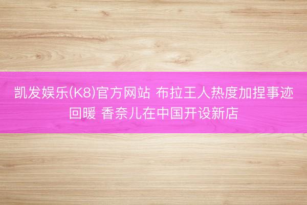 凯发娱乐(K8)官方网站 布拉王人热度加捏事迹回暖 香奈儿在中国开设新店