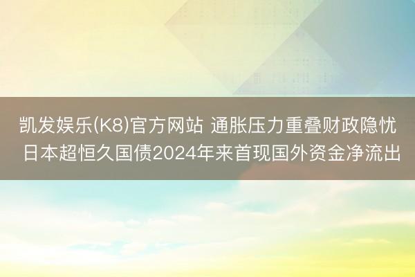凯发娱乐(K8)官方网站 通胀压力重叠财政隐忧 日本超恒久国债2024年来首现国外资金净流出