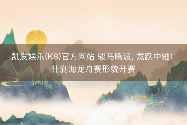 凯发娱乐(K8)官方网站 骏马腾波， 龙跃中轴! 什刹海龙舟赛形貌开赛