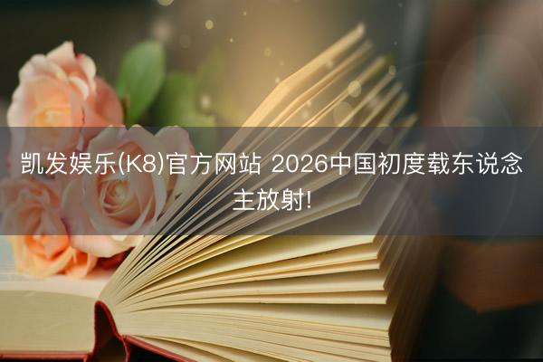 凯发娱乐(K8)官方网站 2026中国初度载东说念主放射!