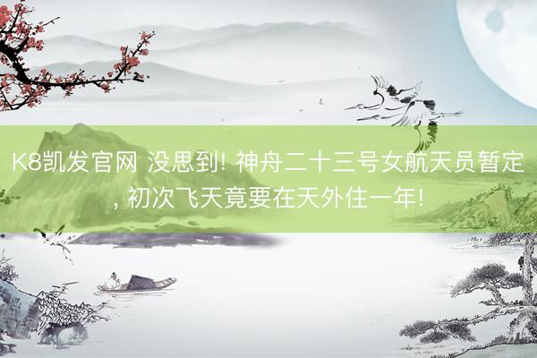 K8凯发官网 没思到! 神舟二十三号女航天员暂定， 初次飞天竟要在天外住一年!