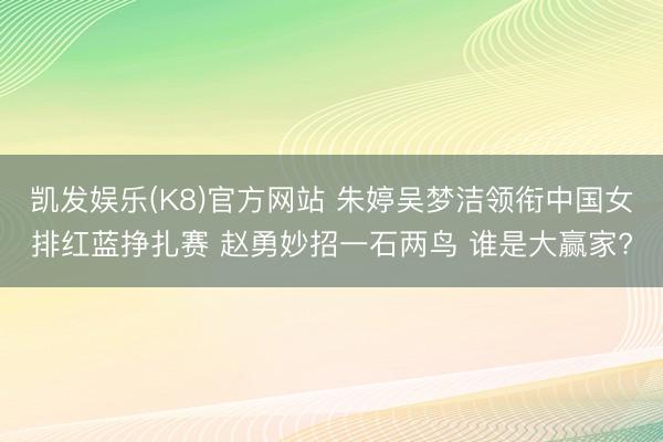 凯发娱乐(K8)官方网站 朱婷吴梦洁领衔中国女排红蓝挣扎赛 赵勇妙招一石两鸟 谁是大赢家?
