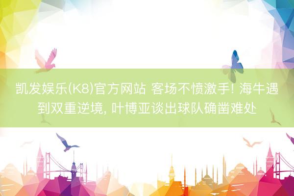 凯发娱乐(K8)官方网站 客场不愤激手! 海牛遇到双重逆境， 叶博亚谈出球队确凿难处