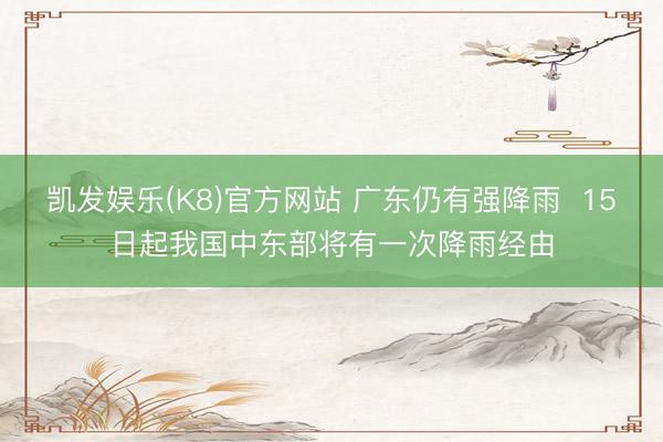凯发娱乐(K8)官方网站 广东仍有强降雨  15日起我国中东部将有一次降雨经由