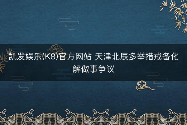 凯发娱乐(K8)官方网站 天津北辰多举措戒备化解做事争议