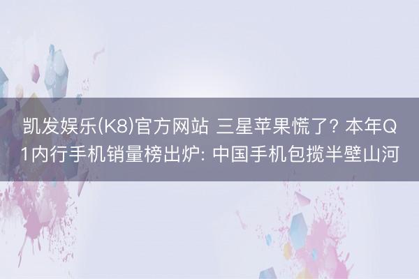 凯发娱乐(K8)官方网站 三星苹果慌了? 本年Q1内行手机销量榜出炉: 中国手机包揽半壁山河