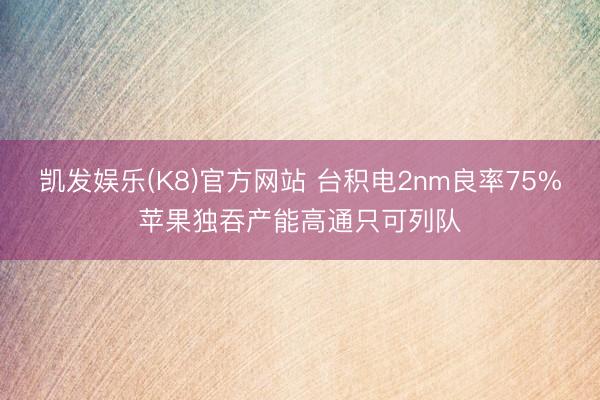 凯发娱乐(K8)官方网站 台积电2nm良率75%苹果独吞产能高通只可列队