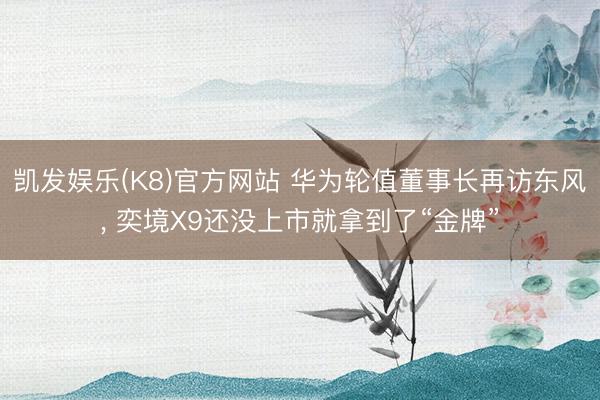 凯发娱乐(K8)官方网站 华为轮值董事长再访东风， 奕境X9还没上市就拿到了“金牌”