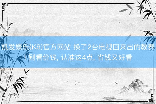 凯发娱乐(K8)官方网站 换了2台电视回来出的教养! 别看价钱， 认准这4点， 省钱又好看
