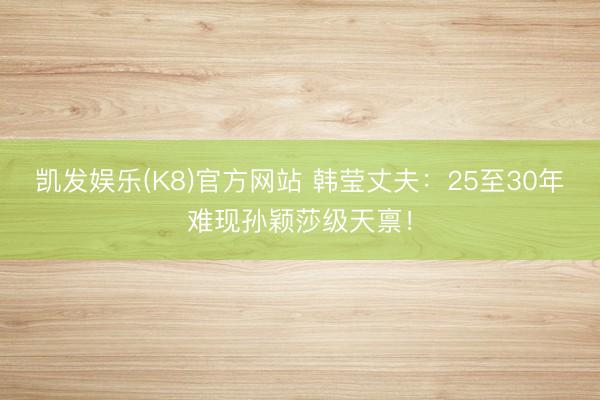 凯发娱乐(K8)官方网站 韩莹丈夫：25至30年难现孙颖莎级天禀！